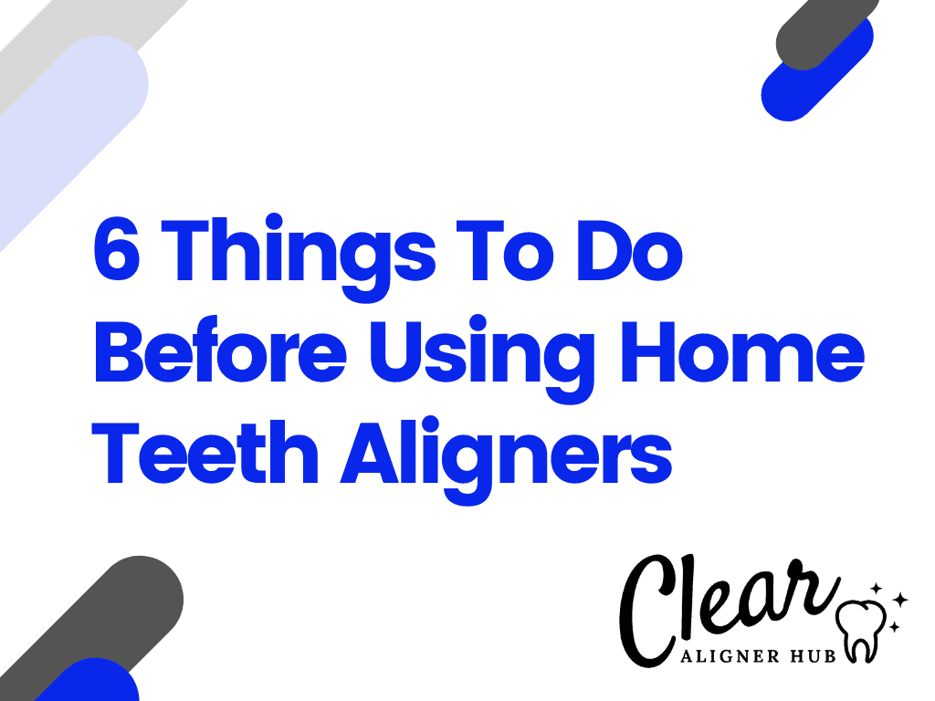 6 Things To Do Before Using Home Teeth Aligners