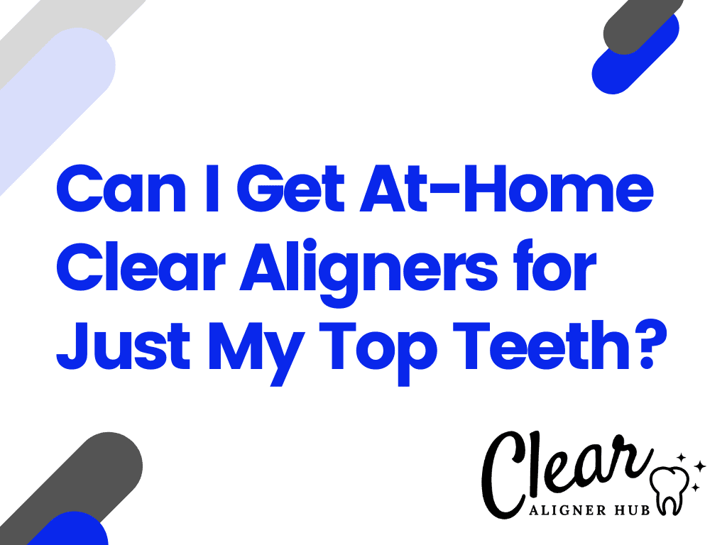 Can I Get At-Home Clear Aligners for Just My Top Teeth?